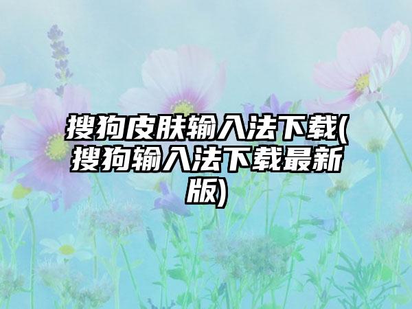 搜狗皮肤输入法下载(搜狗输入法下载最新版)