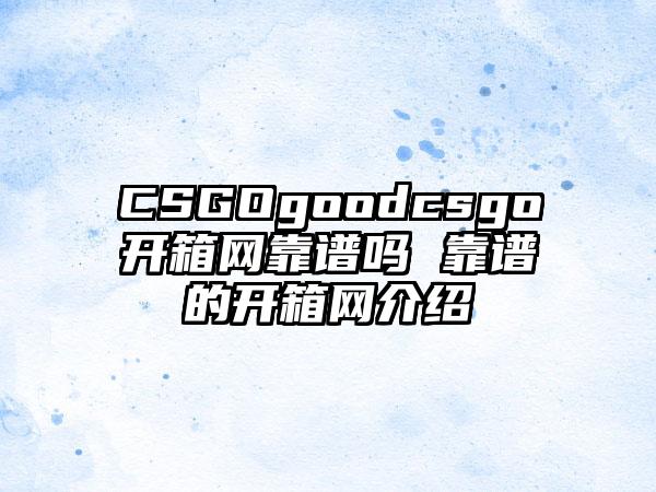 CSGOgoodcsgo开箱网靠谱吗 靠谱的开箱网介绍