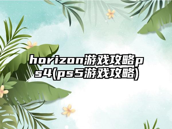 horizon游戏攻略ps4(ps5游戏攻略)