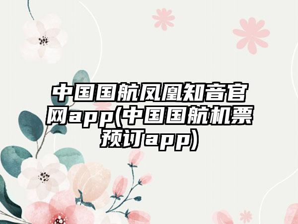 中国国航凤凰知音官网app(中国国航机票预订app)