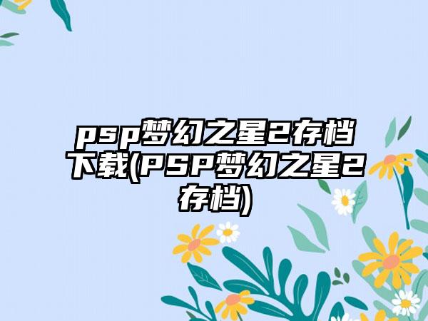 psp梦幻之星2存档下载(PSP梦幻之星2存档)